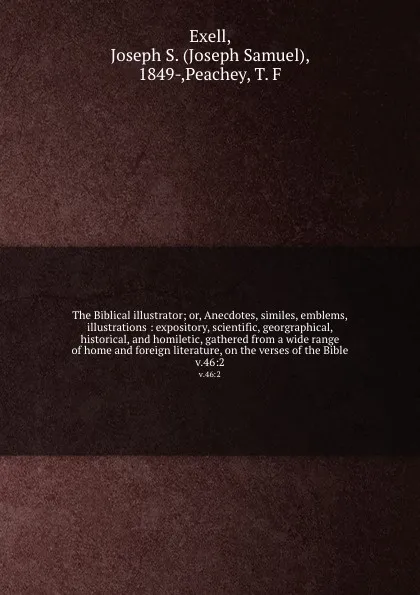 Обложка книги The Biblical illustrator; or, Anecdotes, similes, emblems, illustrations : expository, scientific, georgraphical, historical, and homiletic, gathered from a wide range of home and foreign literature, on the verses of the Bible. v.46:2, Joseph Samuel Exell