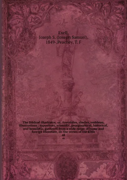 Обложка книги The Biblical illustrator; or, Anecdotes, similes, emblems, illustrations : expository, scientific, georgraphical, historical, and homiletic, gathered from a wide range of home and foreign literature, on the verses of the Bible. 48, Joseph Samuel Exell