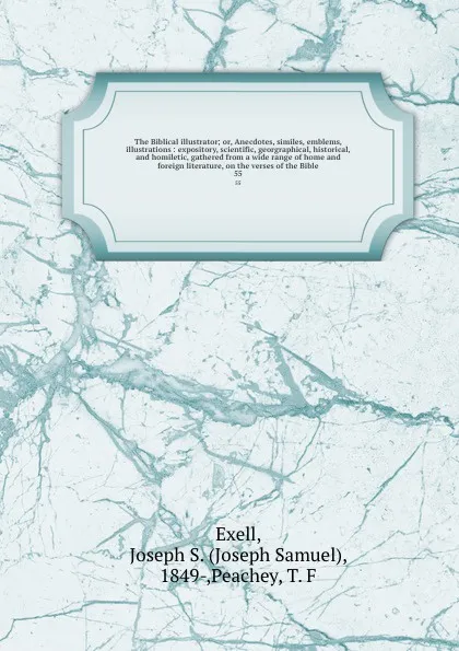 Обложка книги The Biblical illustrator; or, Anecdotes, similes, emblems, illustrations : expository, scientific, georgraphical, historical, and homiletic, gathered from a wide range of home and foreign literature, on the verses of the Bible. 55, Joseph Samuel Exell