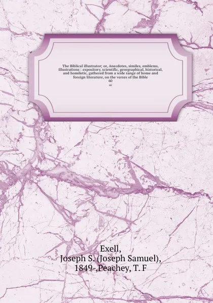 Обложка книги The Biblical illustrator; or, Anecdotes, similes, emblems, illustrations : expository, scientific, georgraphical, historical, and homiletic, gathered from a wide range of home and foreign literature, on the verses of the Bible. 60, Joseph Samuel Exell