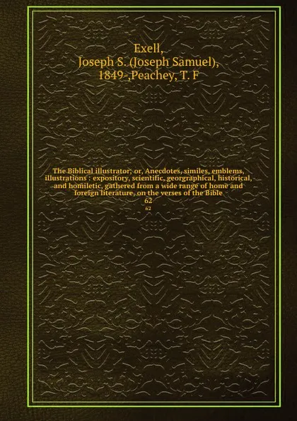 Обложка книги The Biblical illustrator; or, Anecdotes, similes, emblems, illustrations : expository, scientific, georgraphical, historical, and homiletic, gathered from a wide range of home and foreign literature, on the verses of the Bible. 62, Joseph Samuel Exell