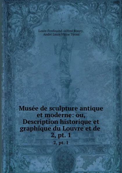 Обложка книги Musee de sculpture antique et moderne: ou, Description historique et graphique du Louvre et de . 2, pt. 1, Louis-Ferdinand-Alfred Maury