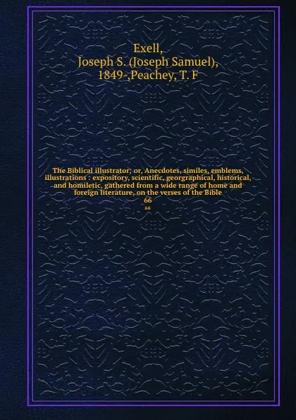 Обложка книги The Biblical illustrator; or, Anecdotes, similes, emblems, illustrations : expository, scientific, georgraphical, historical, and homiletic, gathered from a wide range of home and foreign literature, on the verses of the Bible. 66, Joseph Samuel Exell