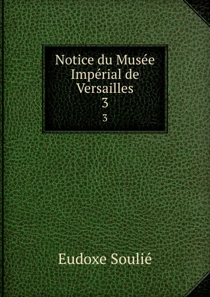 Обложка книги Notice du Musee Imperial de Versailles. 3, Eudoxe Soulié