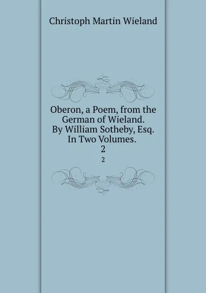 Обложка книги Oberon, a Poem, from the German of Wieland. By William Sotheby, Esq. In Two Volumes. . 2, C.M. Wieland