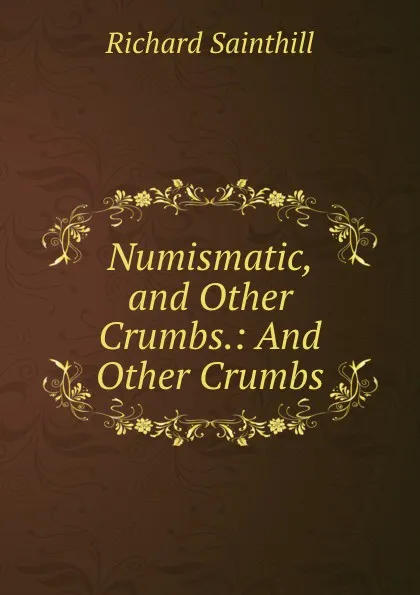 Обложка книги Numismatic, and Other Crumbs.: And Other Crumbs, Richard Sainthill