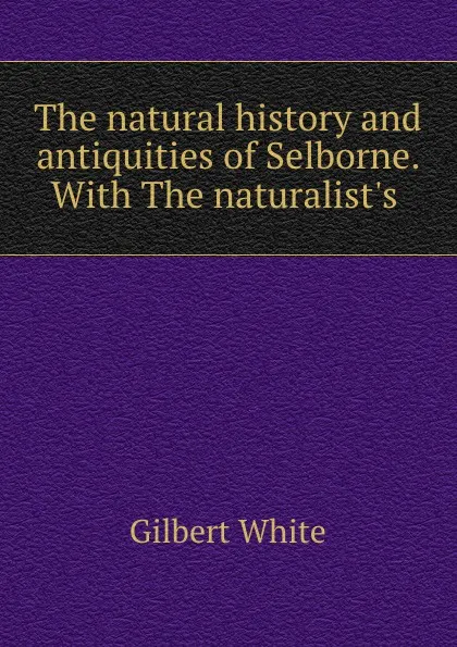 Обложка книги The natural history and antiquities of Selborne. With The naturalist.s ., Gilbert White