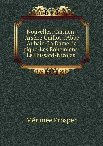 Обложка книги Nouvelles. Carmen-Arsene Guillot-l.Abbe Aubain-La Dame de pique-Les Bohemiens-Le Hussard-Nicolas ., Mérimée Prosper