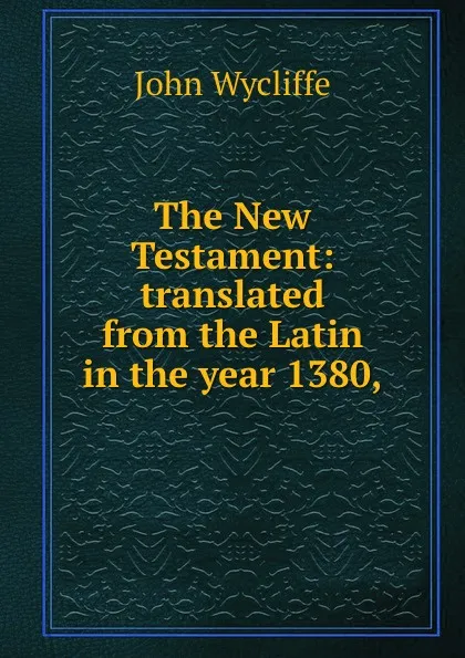 Обложка книги The New Testament: translated from the Latin in the year 1380,, Wycliffe John