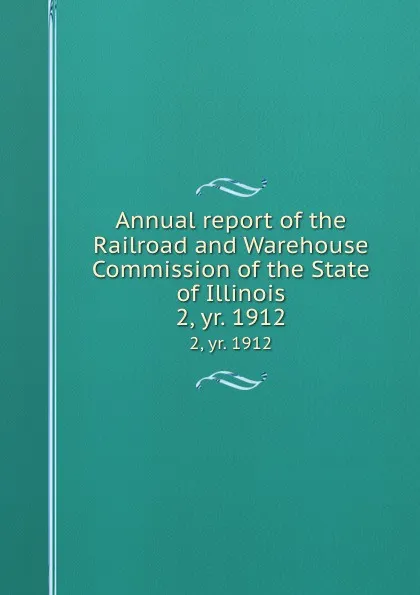 Обложка книги Annual report of the Railroad and Warehouse Commission of the State of Illinois. 2, yr. 1912, Illinois. Railroad and Warehouse Commission