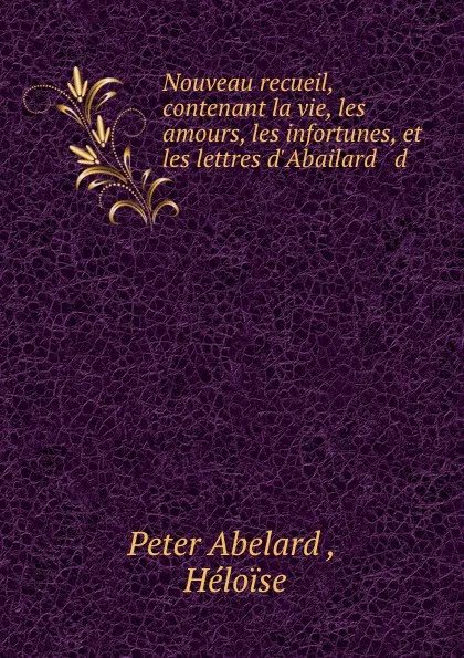 Обложка книги Nouveau recueil, contenant la vie, les amours, les infortunes, et les lettres d.Abailard . d ., Peter Abelard