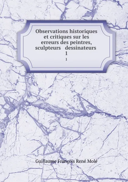 Обложка книги Observations historiques et critiques sur les erreurs des peintres, sculpteurs . dessinateurs . 1, Guillaume François René Molé