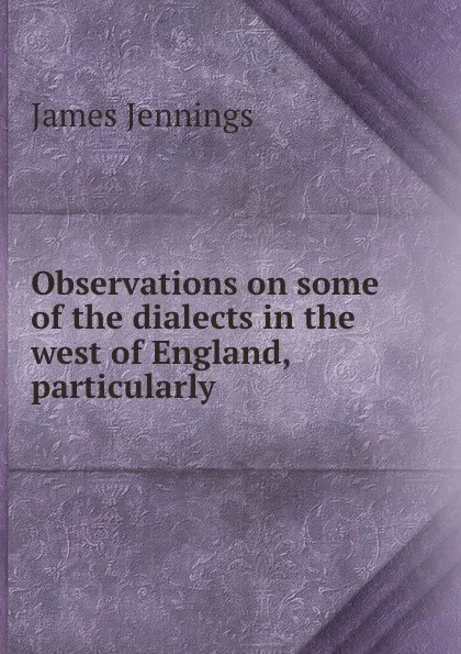 Обложка книги Observations on some of the dialects in the west of England, particularly ., James Jennings