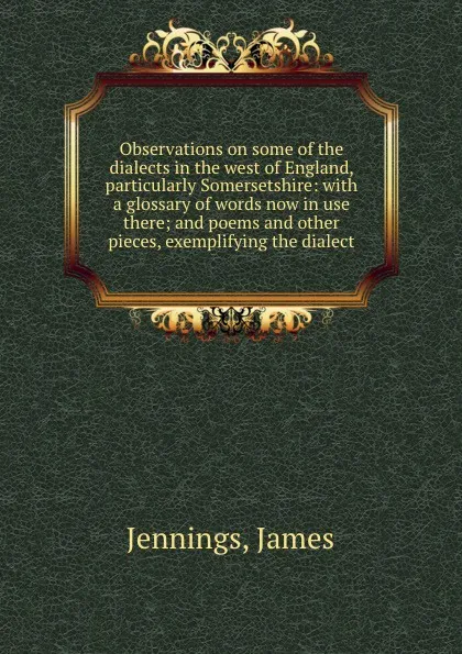 Обложка книги Observations on some of the dialects in the west of England, particularly Somersetshire: with a glossary of words now in use there; and poems and other pieces, exemplifying the dialect, James Jennings