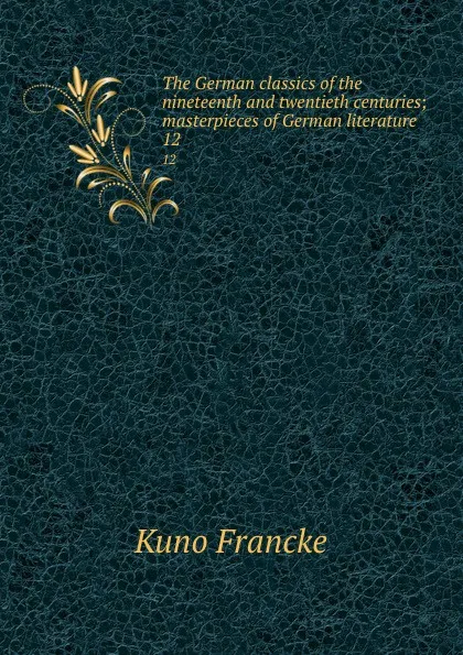 Обложка книги The German classics of the nineteenth and twentieth centuries; masterpieces of German literature. 12, Kuno Francke