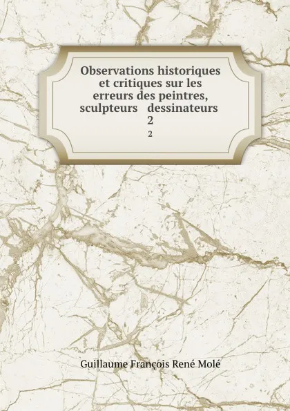 Обложка книги Observations historiques et critiques sur les erreurs des peintres, sculpteurs . dessinateurs . 2, Guillaume François René Molé