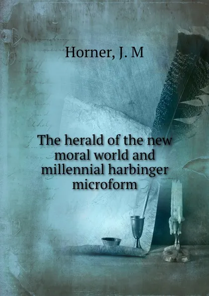 Обложка книги The herald of the new moral world and millennial harbinger microform, J.M. Horner