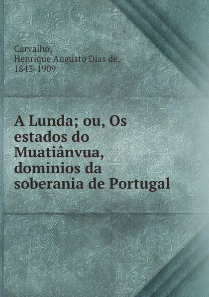 Обложка книги A Lunda; ou, Os estados do Muatianvua, dominios da soberania de Portugal, Henrique Augusto Dias de Carvalho