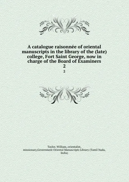 Обложка книги A catalogue raisonnee of oriental manuscripts in the library of the (late) college, Fort Saint George, now in charge of the Board of Examiners. 2, William Taylor