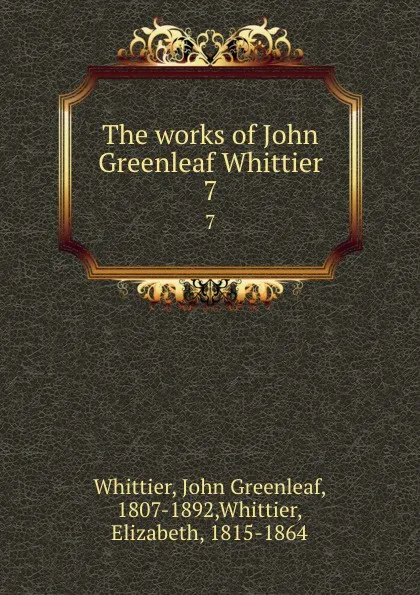 Обложка книги The works of John Greenleaf Whittier. 7, John Greenleaf Whittier