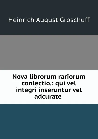 Обложка книги Nova librorum rariorum conlectio,: qui vel integri inseruntur vel adcurate ., Heinrich August Groschuff