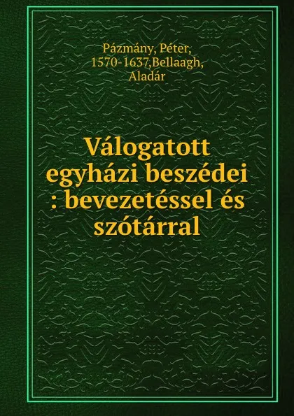 Обложка книги Valogatott egyhazi beszedei : bevezetessel es szotarral, Péter Pázmány