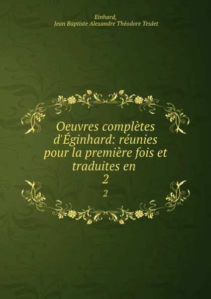 Обложка книги Oeuvres completes d.Eginhard: reunies pour la premiere fois et traduites en . 2, Jean Baptiste Alexandre Théodore Teulet Einhard