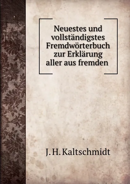 Обложка книги Neuestes und vollstandigstes Fremdworterbuch zur Erklarung aller aus fremden ., J.H. Kaltschmidt