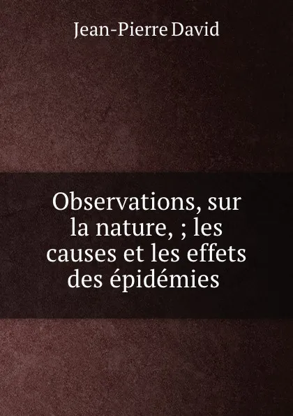 Обложка книги Observations, sur la nature, ; les causes et les effets des epidemies ., Jean-Pierre David