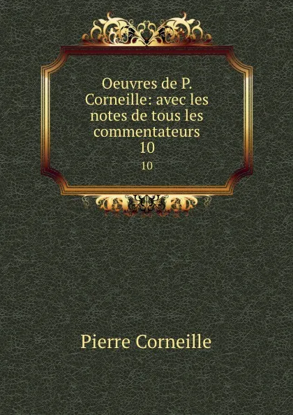 Обложка книги Oeuvres de P. Corneille: avec les notes de tous les commentateurs. 10, Pierre Corneille