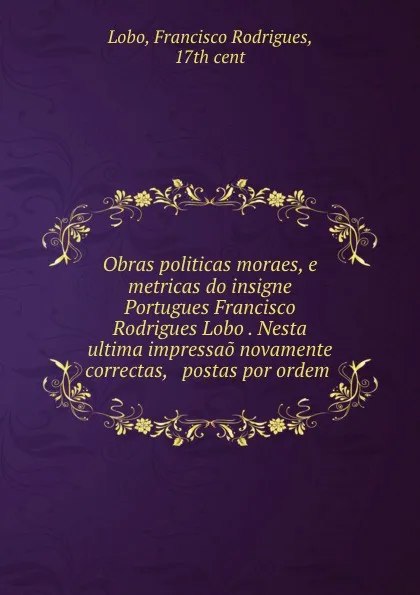 Обложка книги Obras politicas moraes, e metricas do insigne Portugues Francisco Rodrigues Lobo . Nesta ultima impressao novamente correctas, . postas por ordem, Francisco Rodrigues Lobo