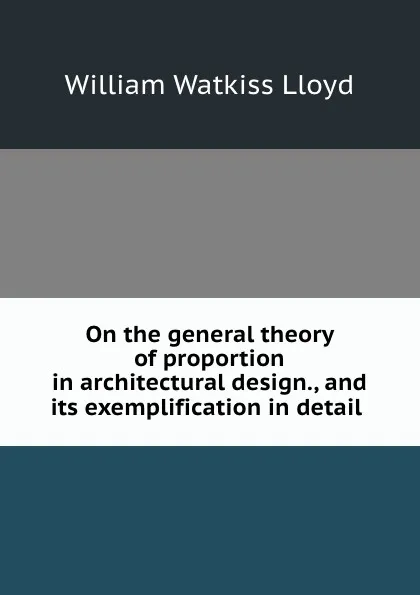 Обложка книги On the general theory of proportion in architectural design., and its exemplification in detail ., William Watkiss Lloyd