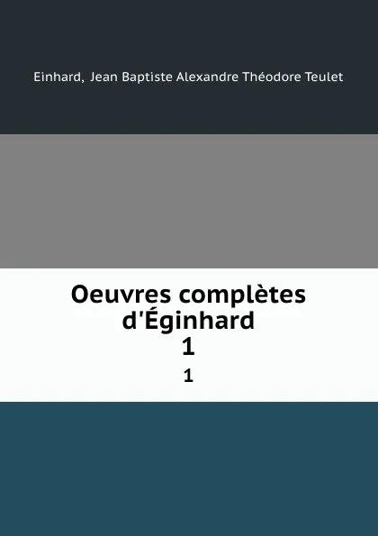 Обложка книги Oeuvres completes d.Eginhard. 1, Jean Baptiste Alexandre Théodore Teulet Einhard