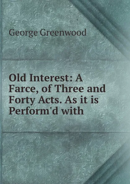 Обложка книги Old Interest: A Farce, of Three and Forty Acts. As it is Perform.d with ., George Greenwood