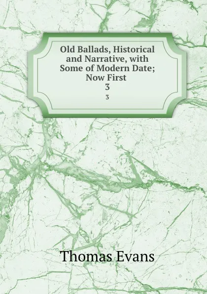 Обложка книги Old Ballads, Historical and Narrative, with Some of Modern Date; Now First . 3, Thomas Evans