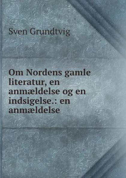 Обложка книги Om Nordens gamle literatur, en anmaeldelse og en indsigelse.: en anmaeldelse ., Sven Grundtvig