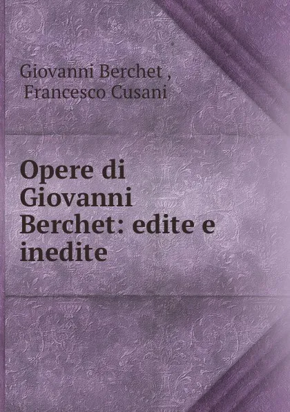 Обложка книги Opere di Giovanni Berchet: edite e inedite, Giovanni Berchet