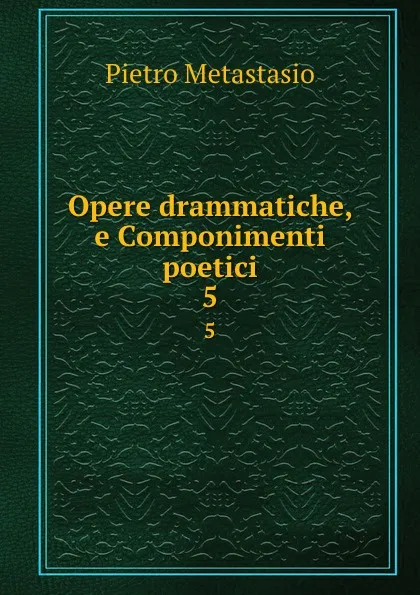 Обложка книги Opere drammatiche, e Componimenti poetici. 5, Pietro Metastasio