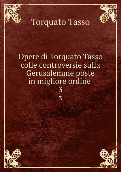 Обложка книги Opere di Torquato Tasso colle controversie sulla Gerusalemme poste in migliore ordine . 3, Torquato Tasso