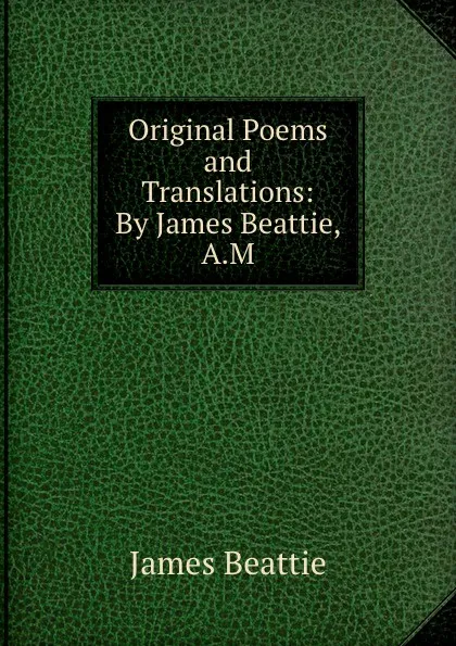 Обложка книги Original Poems and Translations: By James Beattie, A.M., James Beattie