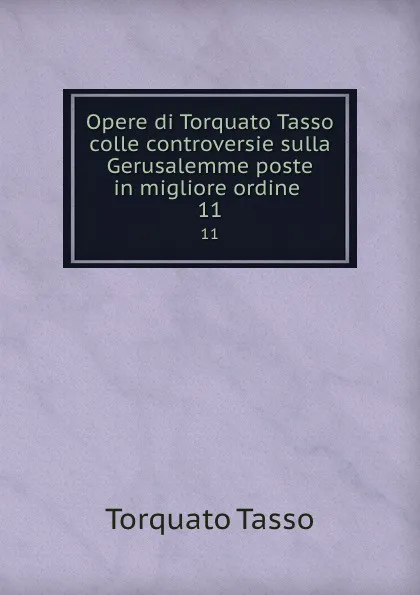 Обложка книги Opere di Torquato Tasso colle controversie sulla Gerusalemme poste in migliore ordine . 11, Torquato Tasso