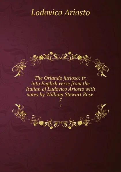 Обложка книги The Orlando furioso: tr. into English verse from the Italian of Ludovico Ariosto with notes by William Stewart Rose . 7, Ariosto Lodovico