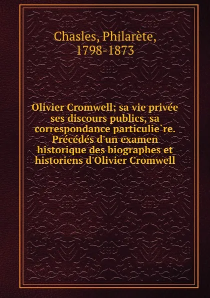 Обложка книги Olivier Cromwell; sa vie privee ses discours publics, sa correspondance particuliere. Precedes d.un examen historique des biographes et historiens d.Olivier Cromwell, Philarète Chasles