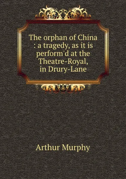 Обложка книги The orphan of China : a tragedy, as it is perform.d at the Theatre-Royal, in Drury-Lane, Murphy Arthur