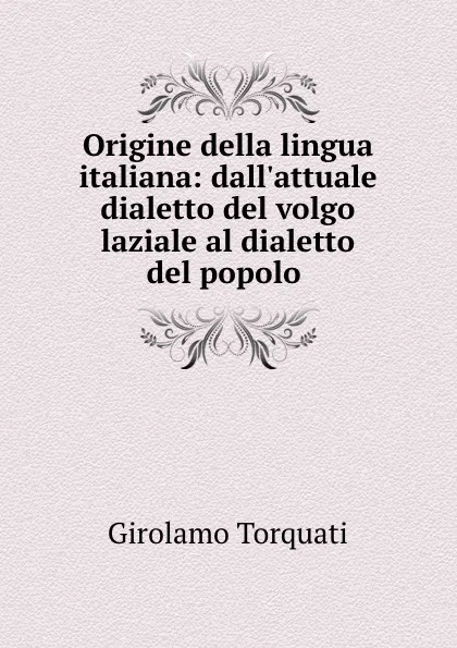 Обложка книги Origine della lingua italiana: dall.attuale dialetto del volgo laziale al dialetto del popolo ., Girolamo Torquati