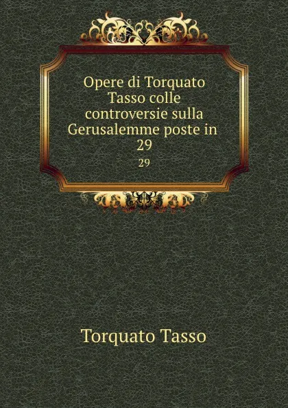 Обложка книги Opere di Torquato Tasso colle controversie sulla Gerusalemme poste in . 29, Torquato Tasso