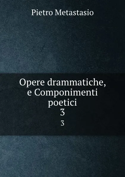 Обложка книги Opere drammatiche, e Componimenti poetici. 3, Pietro Metastasio