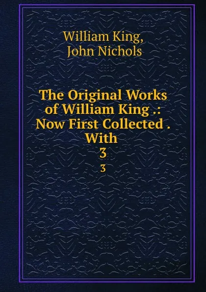 Обложка книги The Original Works of William King .: Now First Collected . With . 3, William King