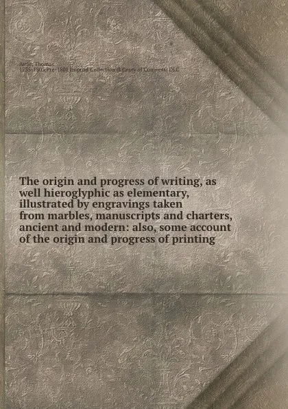 Обложка книги The origin and progress of writing, as well hieroglyphic as elementary, illustrated by engravings taken from marbles, manuscripts and charters, ancient and modern: also, some account of the origin and progress of printing, Thomas Astle