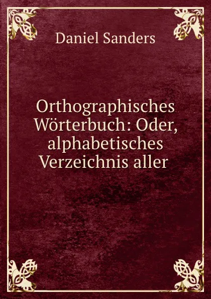 Обложка книги Orthographisches Worterbuch: Oder, alphabetisches Verzeichnis aller ., Daniel Sanders